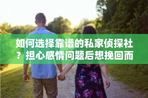 如何选择靠谱的私家侦探社？担心感情问题后想挽回而遭遇江苏女友提分手怎么办？
