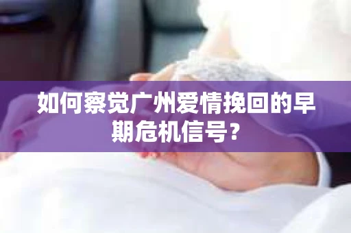 如何察觉广州爱情挽回的早期危机信号？