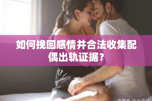 如何挽回感情并合法收集配偶出轨证据？
