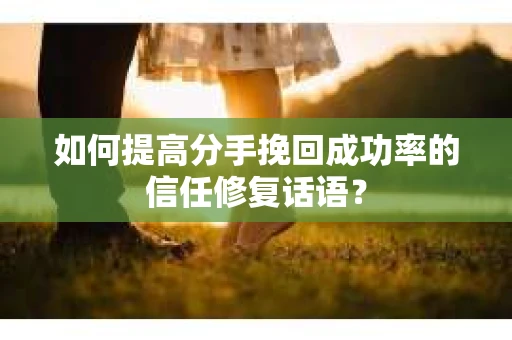 如何提高分手挽回成功率的信任修复话语？