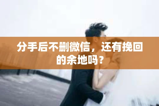 分手后不删微信，还有挽回的余地吗？