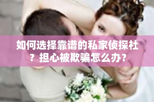 如何选择靠谱的私家侦探社？担心被欺骗怎么办？