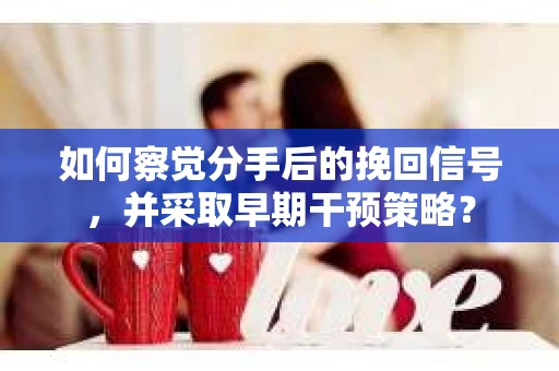 如何察觉分手后的挽回信号，并采取早期干预策略？