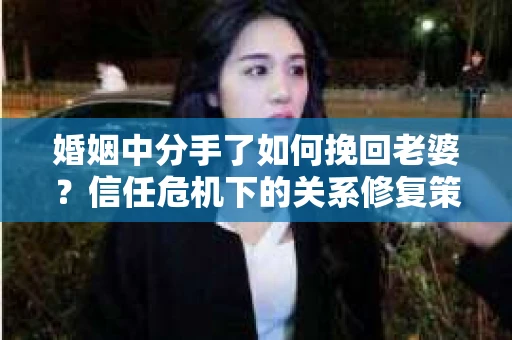 婚姻中分手了如何挽回老婆？信任危机下的关系修复策略