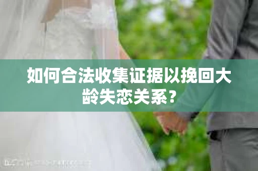 如何合法收集证据以挽回大龄失恋关系？