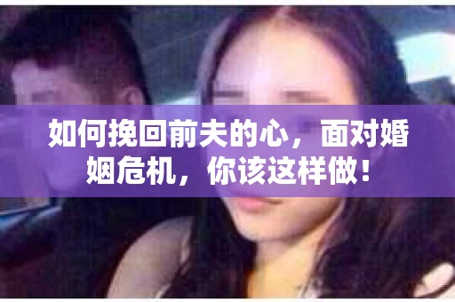 如何挽回前夫的心，面对婚姻危机，你该这样做！