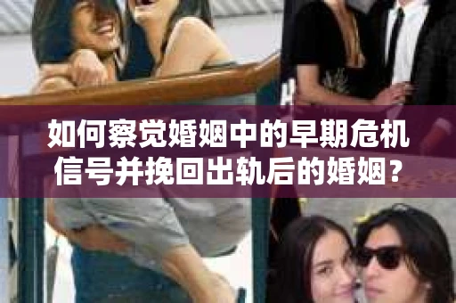 如何察觉婚姻中的早期危机信号并挽回出轨后的婚姻？