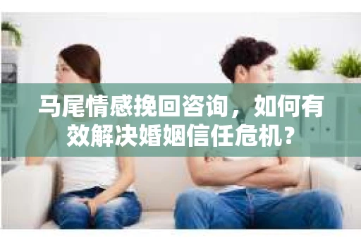 马尾情感挽回咨询，如何有效解决婚姻信任危机？