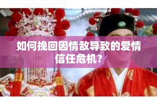 如何挽回因情敌导致的爱情信任危机？