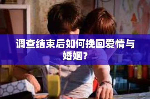 调查结束后如何挽回爱情与婚姻？