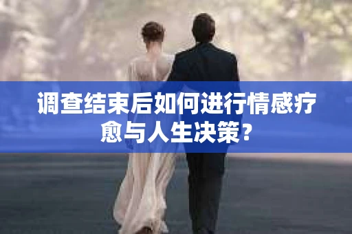 调查结束后如何进行情感疗愈与人生决策？