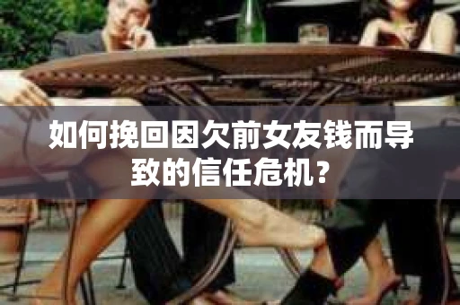 如何挽回因欠前女友钱而导致的信任危机？