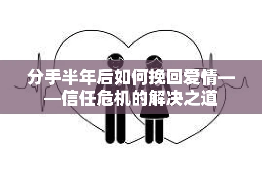 分手半年后如何挽回爱情——信任危机的解决之道