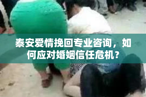 泰安爱情挽回专业咨询，如何应对婚姻信任危机？