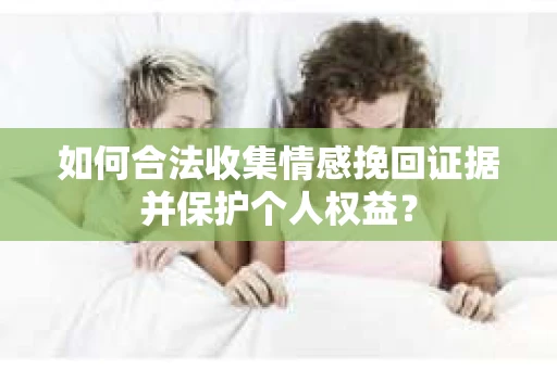 如何合法收集情感挽回证据并保护个人权益？