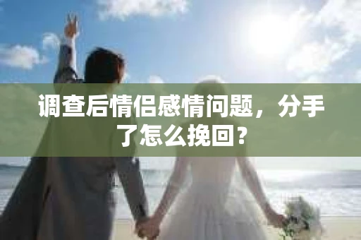 调查后情侣感情问题，分手了怎么挽回？