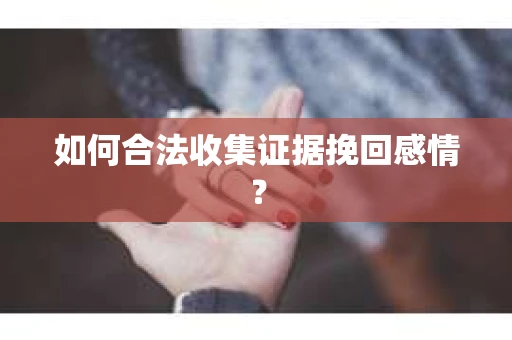 如何合法收集证据挽回感情？