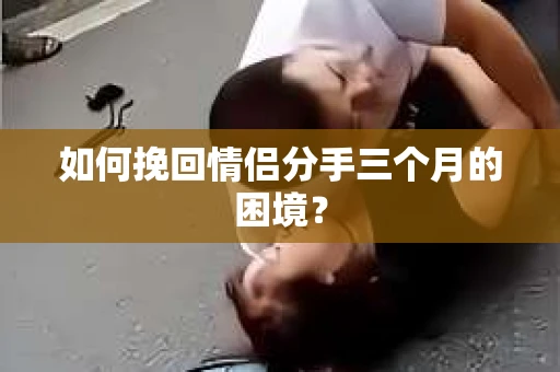 如何挽回情侣分手三个月的困境？