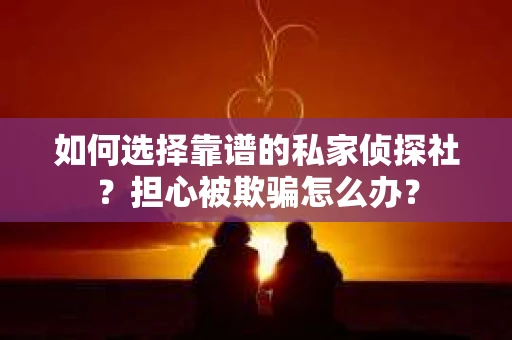 如何选择靠谱的私家侦探社？担心被欺骗怎么办？