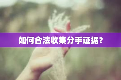 如何合法收集分手证据？