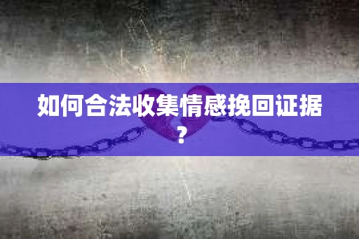 如何合法收集情感挽回证据？