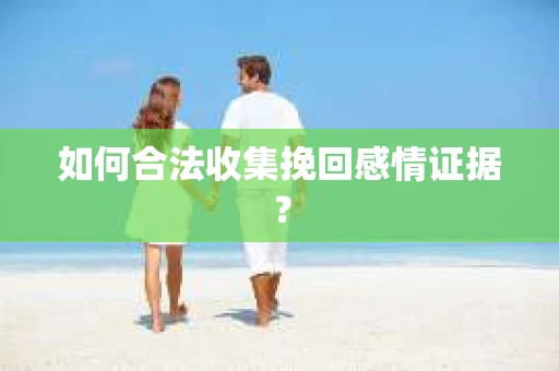 如何合法收集挽回感情证据？