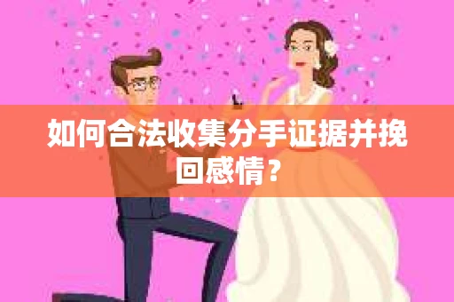如何合法收集分手证据并挽回感情？