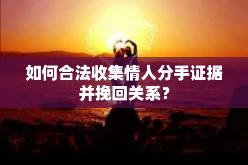 如何合法收集情人分手证据并挽回关系？