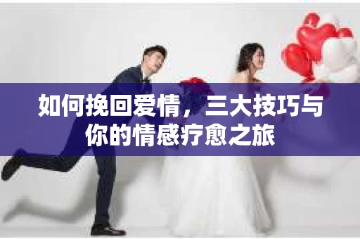 如何挽回爱情，三大技巧与你的情感疗愈之旅