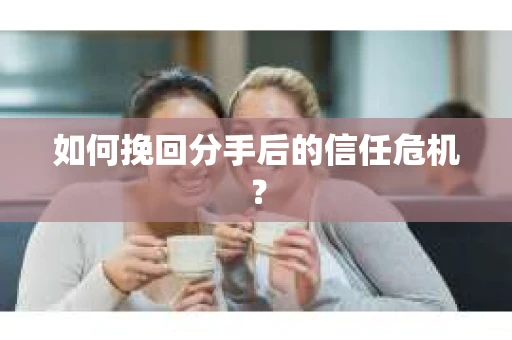 如何挽回分手后的信任危机？