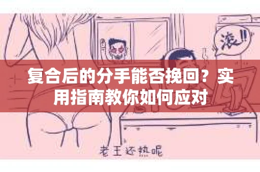 复合后的分手能否挽回？实用指南教你如何应对