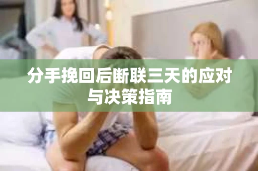 分手挽回后断联三天的应对与决策指南