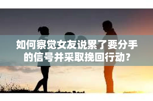 如何察觉女友说累了要分手的信号并采取挽回行动？