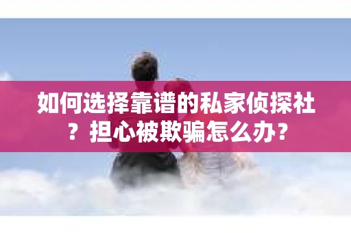 如何选择靠谱的私家侦探社？担心被欺骗怎么办？